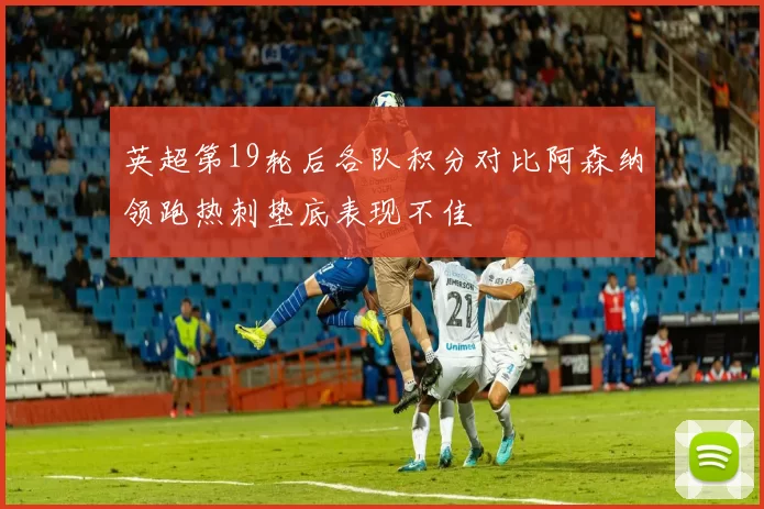 英超第19轮后各队积分对比阿森纳领跑热刺垫底表现不佳