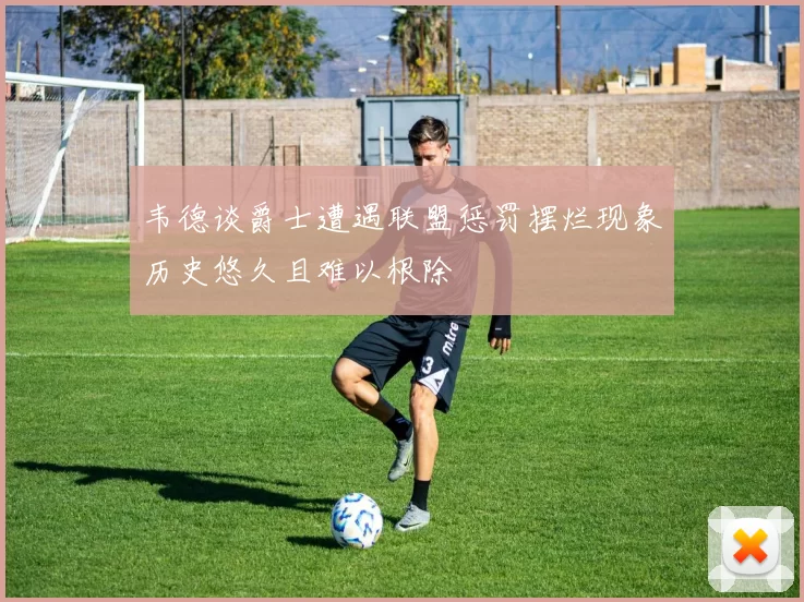 韦德谈爵士遭遇联盟惩罚摆烂现象历史悠久且难以根除