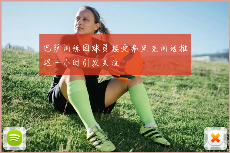 巴萨训练因球员接受弗里克训话推迟一小时引发关注