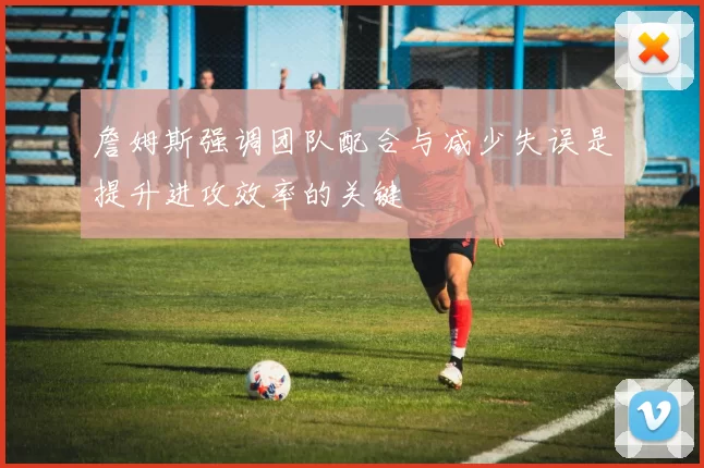 詹姆斯强调团队配合与减少失误是提升进攻效率的关键