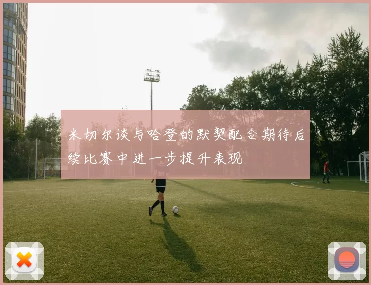 米切尔谈与哈登的默契配合期待后续比赛中进一步提升表现