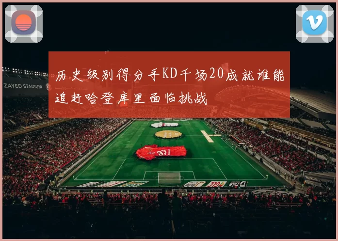 历史级别得分手KD千场20成就谁能追赶哈登库里面临挑战