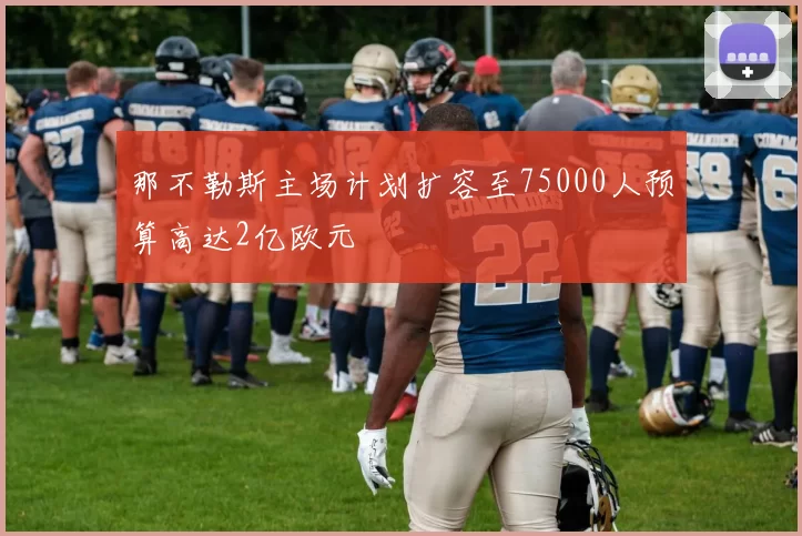 那不勒斯主场计划扩容至75000人预算高达2亿欧元