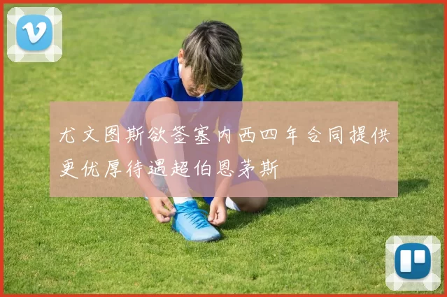 尤文图斯欲签塞内西四年合同提供更优厚待遇超伯恩茅斯