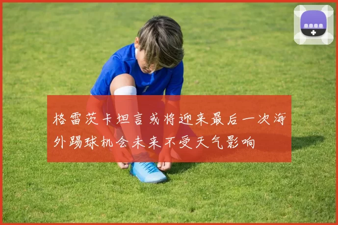 格雷茨卡坦言或将迎来最后一次海外踢球机会未来不受天气影响