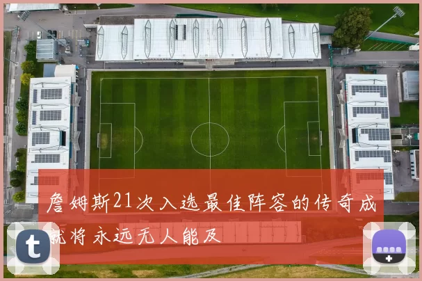 詹姆斯21次入选最佳阵容的传奇成就将永远无人能及