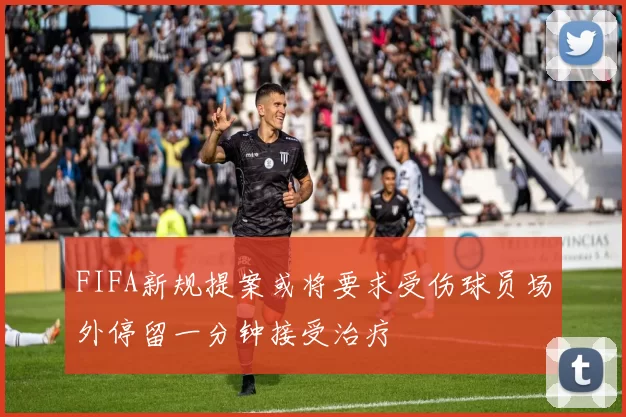 FIFA新规提案或将要求受伤球员场外停留一分钟接受治疗