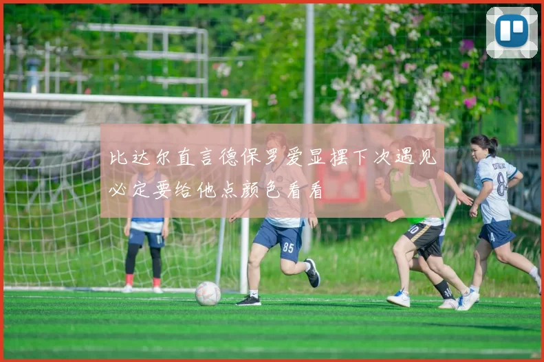比达尔直言德保罗爱显摆下次遇见必定要给他点颜色看看