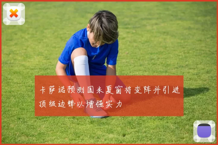 卡萨诺预测国米夏窗将变阵并引进顶级边锋以增强实力