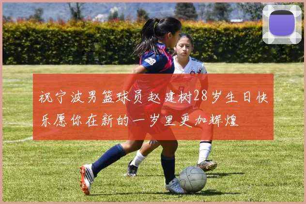 祝宁波男篮球员赵建树28岁生日快乐愿你在新的一岁里更加辉煌